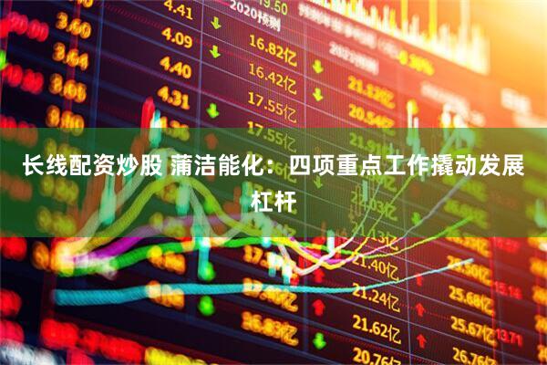 长线配资炒股 蒲洁能化：四项重点工作撬动发展杠杆