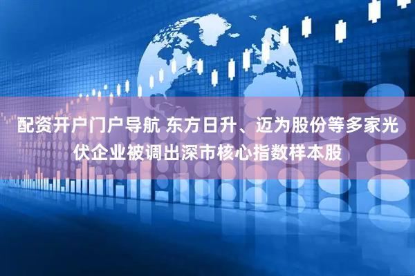 配资开户门户导航 东方日升、迈为股份等多家光伏企业被调出深市核心指数样本股