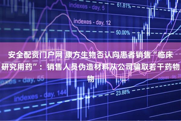 安全配资门户网 康方生物否认向患者销售“临床研究用药”：销售人员伪造材料从公司骗取若干药物