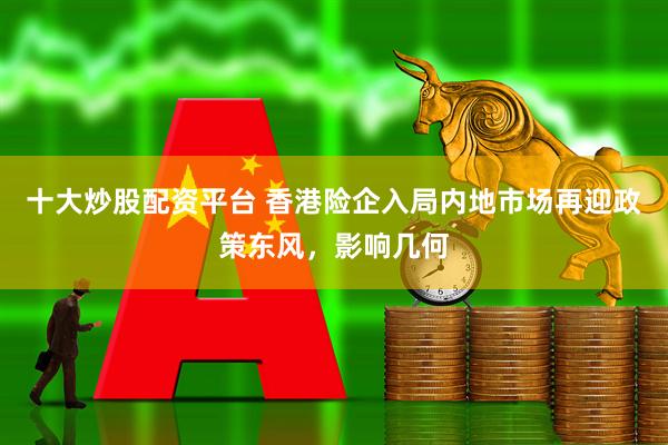 十大炒股配资平台 香港险企入局内地市场再迎政策东风，影响几何