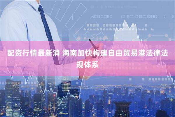 配资行情最新消 海南加快构建自由贸易港法律法规体系