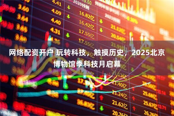网络配资开户 玩转科技，触摸历史，2025北京博物馆季科技月启幕
