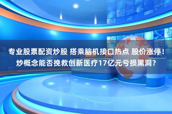 专业股票配资炒股 搭乘脑机接口热点 股价涨停！炒概念能否挽救创新医疗17亿元亏损黑洞？