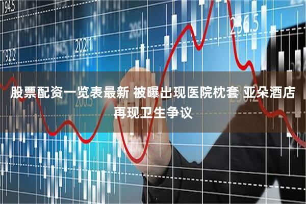 股票配资一览表最新 被曝出现医院枕套 亚朵酒店再现卫生争议