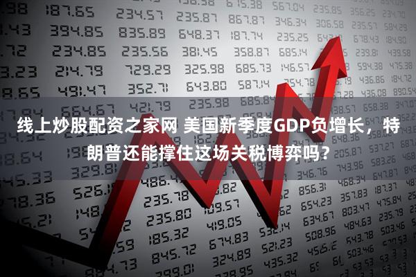 线上炒股配资之家网 美国新季度GDP负增长，特朗普还能撑住这场关税博弈吗？