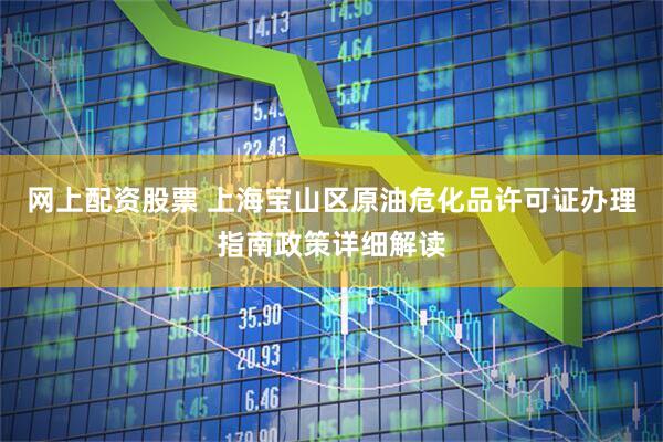 网上配资股票 上海宝山区原油危化品许可证办理指南政策详细解读