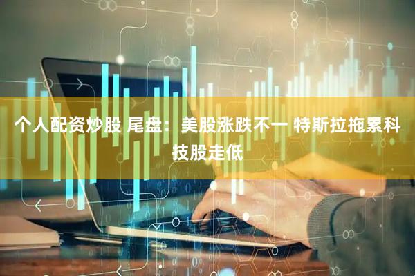 个人配资炒股 尾盘：美股涨跌不一 特斯拉拖累科技股走低