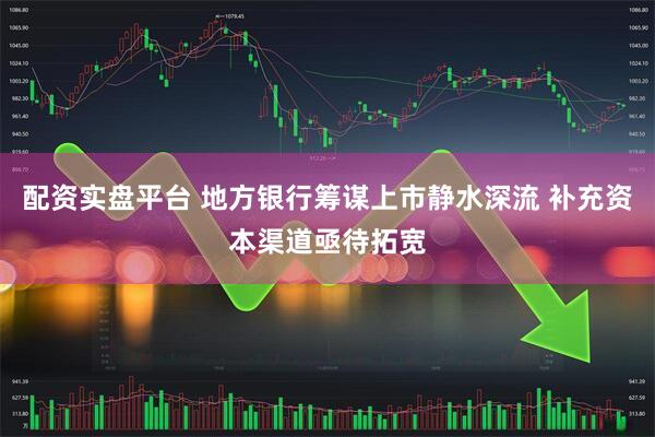 配资实盘平台 地方银行筹谋上市静水深流 补充资本渠道亟待拓宽