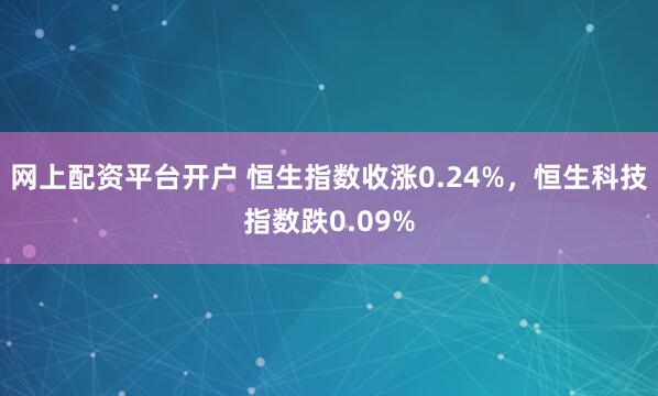 网上配资平台开户 恒生指数收涨0.24%，恒生科技指数跌0.09%