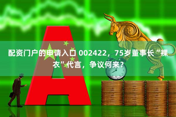 配资门户的申请入口 002422，75岁董事长“裸衣”代言，争议何来？