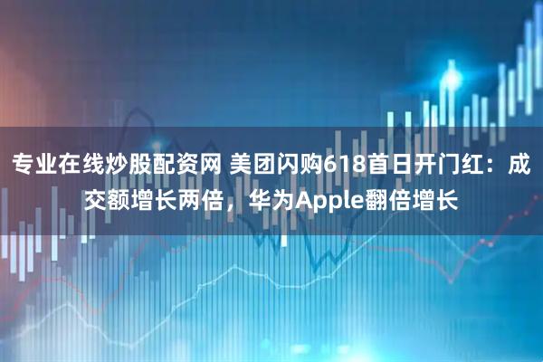专业在线炒股配资网 美团闪购618首日开门红：成交额增长两倍，华为Apple翻倍增长