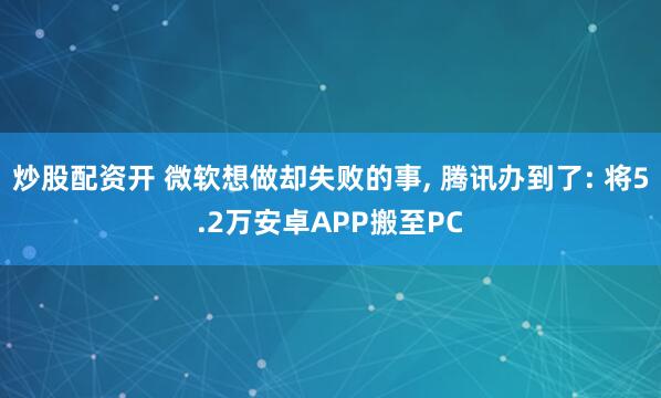 炒股配资开 微软想做却失败的事, 腾讯办到了: 将5.2万安卓APP搬至PC