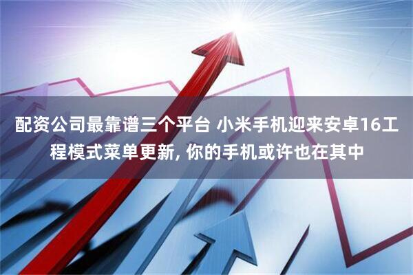 配资公司最靠谱三个平台 小米手机迎来安卓16工程模式菜单更新, 你的手机或许也在其中