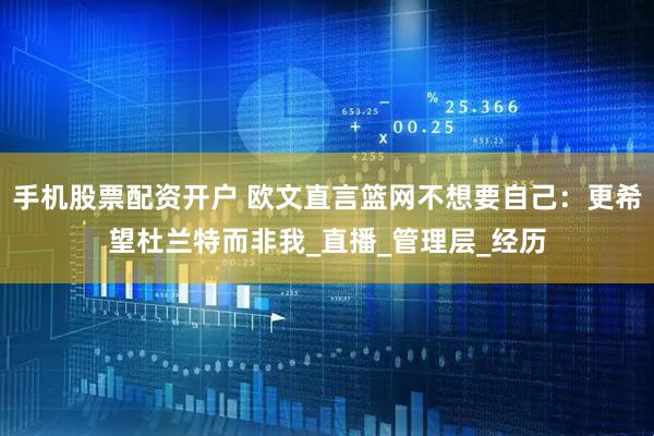 手机股票配资开户 欧文直言篮网不想要自己：更希望杜兰特而非我_直播_管理层_经历