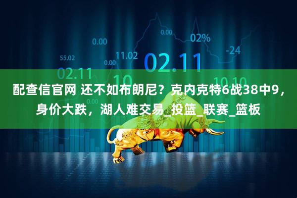 配查信官网 还不如布朗尼？克内克特6战38中9，身价大跌，湖人难交易_投篮_联赛_篮板