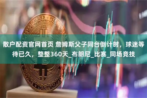 散户配资官网首页 詹姆斯父子同台倒计时，球迷等待已久，整整360天_布朗尼_比赛_同场竞技