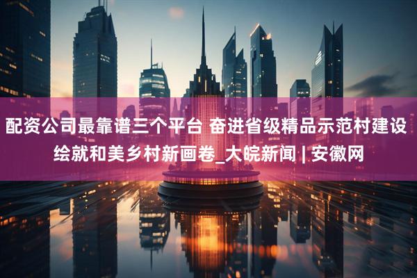 配资公司最靠谱三个平台 奋进省级精品示范村建设 绘就和美乡村新画卷_大皖新闻 | 安徽网