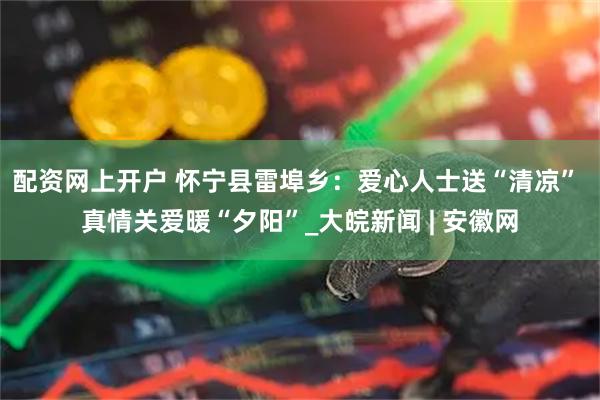 配资网上开户 怀宁县雷埠乡：爱心人士送“清凉” 真情关爱暖“夕阳”_大皖新闻 | 安徽网