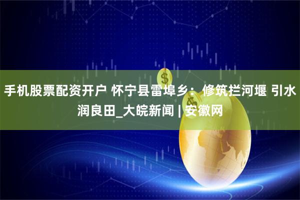 手机股票配资开户 怀宁县雷埠乡：修筑拦河堰 引水润良田_大皖新闻 | 安徽网