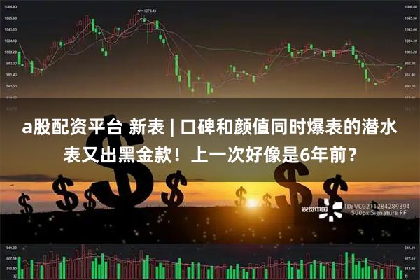 a股配资平台 新表 | 口碑和颜值同时爆表的潜水表又出黑金款！上一次好像是6年前？