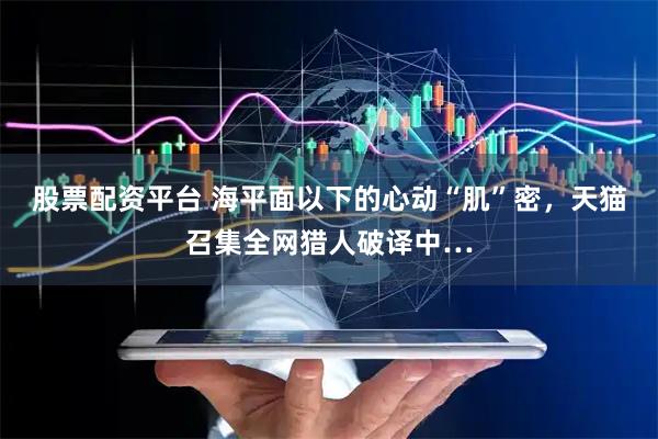 股票配资平台 海平面以下的心动“肌”密，天猫召集全网猎人破译中…
