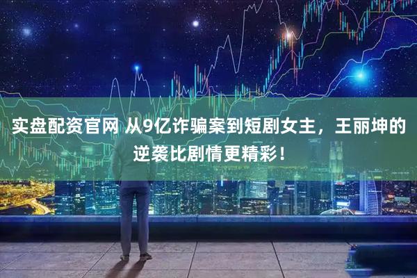 实盘配资官网 从9亿诈骗案到短剧女主，王丽坤的逆袭比剧情更精彩！