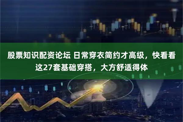 股票知识配资论坛 日常穿衣简约才高级，快看看这27套基础穿搭，大方舒适得体