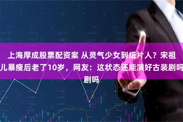 上海厚成股票配资案 从灵气少女到纸片人？宋祖儿暴瘦后老了10岁，网友：这状态还能演好古装剧吗