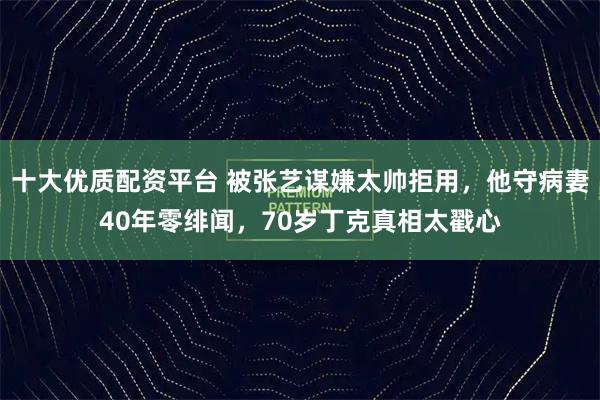 十大优质配资平台 被张艺谋嫌太帅拒用，他守病妻40年零绯闻，70岁丁克真相太戳心
